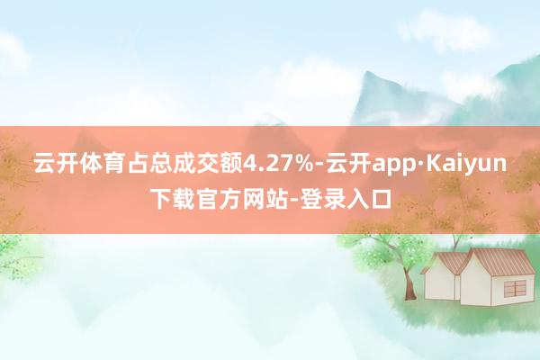 云开体育占总成交额4.27%-云开app·Kaiyun下载官方网站-登录入口