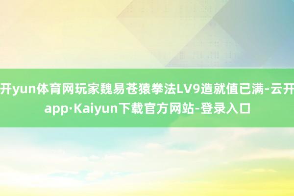 开yun体育网玩家魏易苍猿拳法LV9造就值已满-云开app·Kaiyun下载官方网站-登录入口