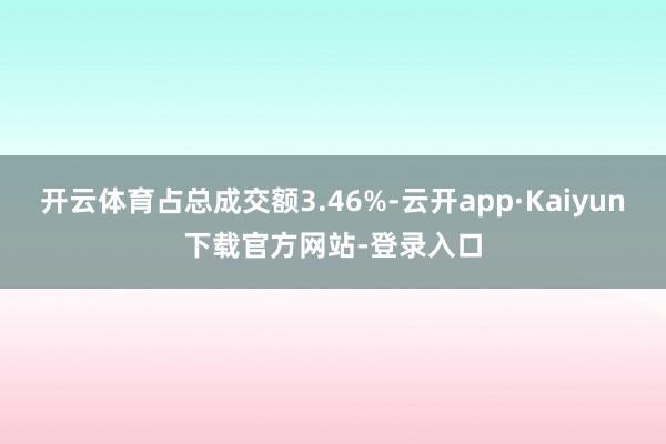 开云体育占总成交额3.46%-云开app·Kaiyun下载官方网站-登录入口