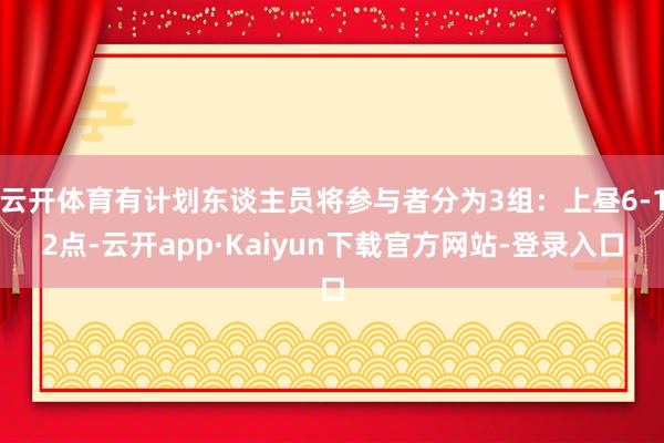 云开体育有计划东谈主员将参与者分为3组：上昼6-12点-云开app·Kaiyun下载官方网站-登录入口