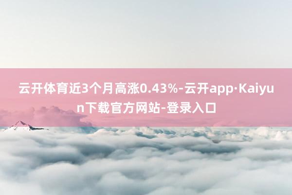 云开体育近3个月高涨0.43%-云开app·Kaiyun下载官方网站-登录入口