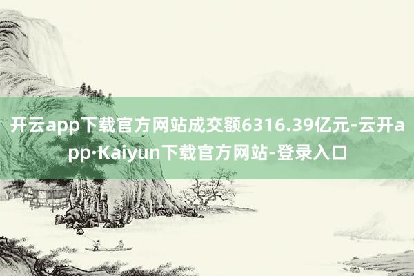 开云app下载官方网站成交额6316.39亿元-云开app·Kaiyun下载官方网站-登录入口
