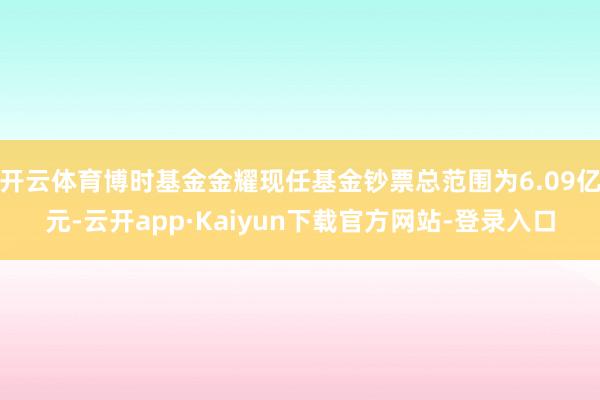 开云体育博时基金金耀现任基金钞票总范围为6.09亿元-云开app·Kaiyun下载官方网站-登录入口