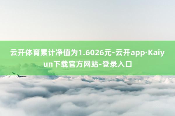 云开体育累计净值为1.6026元-云开app·Kaiyun下载官方网站-登录入口