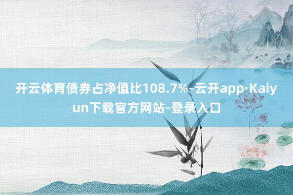 开云体育债券占净值比108.7%-云开app·Kaiyun下载官方网站-登录入口
