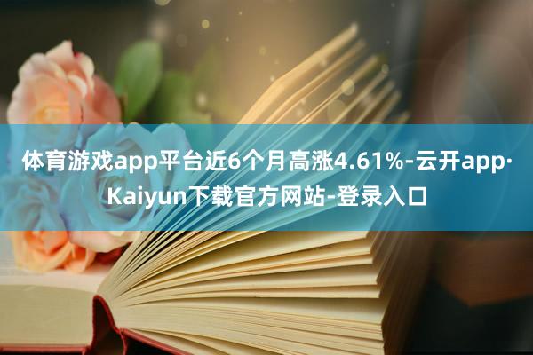 体育游戏app平台近6个月高涨4.61%-云开app·Kaiyun下载官方网站-登录入口