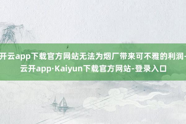 开云app下载官方网站无法为烟厂带来可不雅的利润-云开app·Kaiyun下载官方网站-登录入口