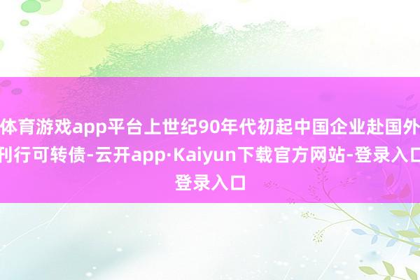 体育游戏app平台上世纪90年代初起中国企业赴国外刊行可转债-云开app·Kaiyun下载官方网站-登录入口