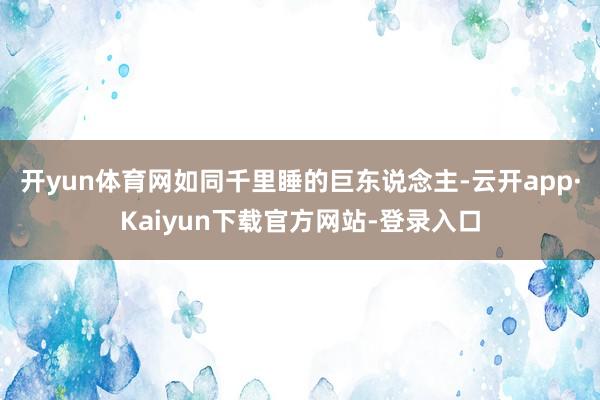 开yun体育网如同千里睡的巨东说念主-云开app·Kaiyun下载官方网站-登录入口