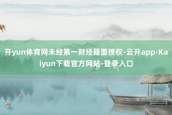 开yun体育网未经第一财经籍面授权-云开app·Kaiyun下载官方网站-登录入口