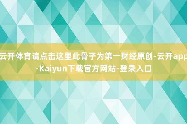 云开体育请点击这里此骨子为第一财经原创-云开app·Kaiyun下载官方网站-登录入口