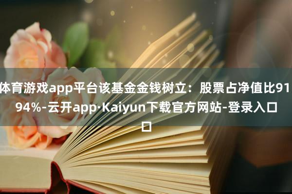 体育游戏app平台该基金金钱树立：股票占净值比91.94%-云开app·Kaiyun下载官方网站-登录入口