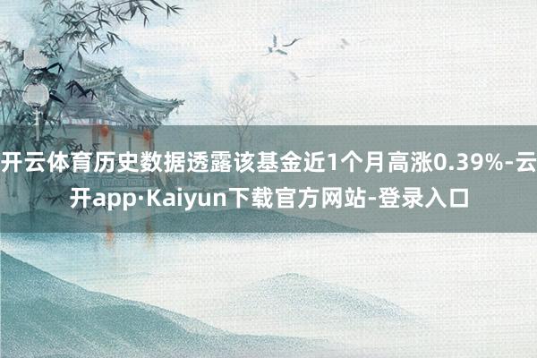 开云体育历史数据透露该基金近1个月高涨0.39%-云开app·Kaiyun下载官方网站-登录入口
