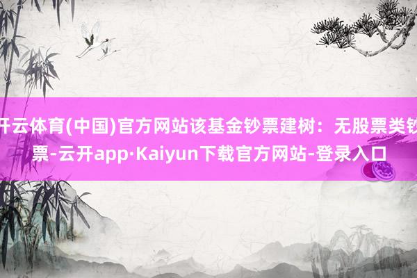 开云体育(中国)官方网站该基金钞票建树：无股票类钞票-云开app·Kaiyun下载官方网站-登录入口