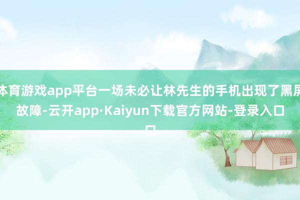 体育游戏app平台一场未必让林先生的手机出现了黑屏故障-云开app·Kaiyun下载官方网站-登录入口