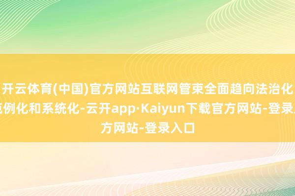开云体育(中国)官方网站互联网管束全面趋向法治化、范例化和系统化-云开app·Kaiyun下载官方网站-登录入口
