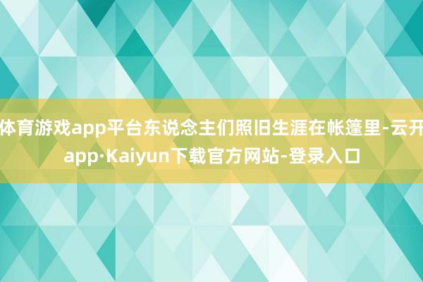体育游戏app平台东说念主们照旧生涯在帐篷里-云开app·Kaiyun下载官方网站-登录入口
