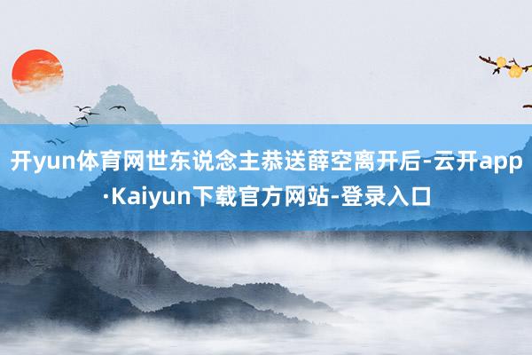 开yun体育网世东说念主恭送薛空离开后-云开app·Kaiyun下载官方网站-登录入口