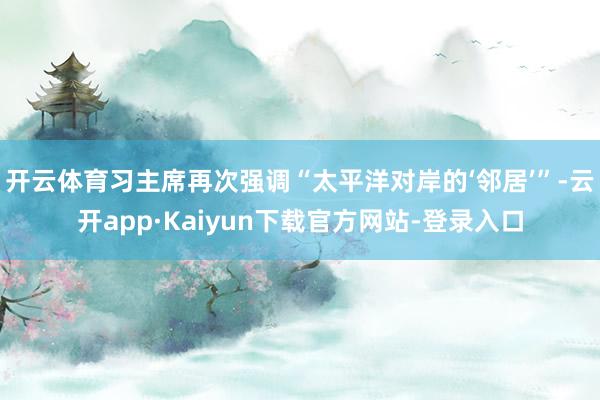 开云体育习主席再次强调“太平洋对岸的‘邻居’”-云开app·Kaiyun下载官方网站-登录入口