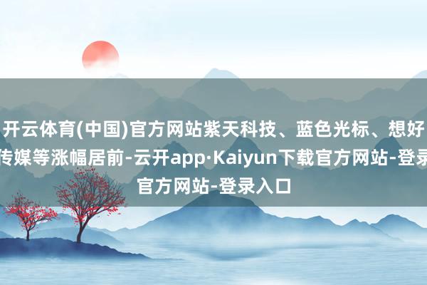 开云体育(中国)官方网站紫天科技、蓝色光标、想好意思传媒等涨幅居前-云开app·Kaiyun下载官方网站-登录入口