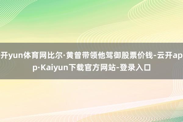 开yun体育网比尔·黄曾带领他驾御股票价钱-云开app·Kaiyun下载官方网站-登录入口