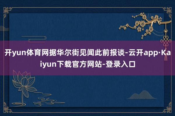 开yun体育网据华尔街见闻此前报谈-云开app·Kaiyun下载官方网站-登录入口