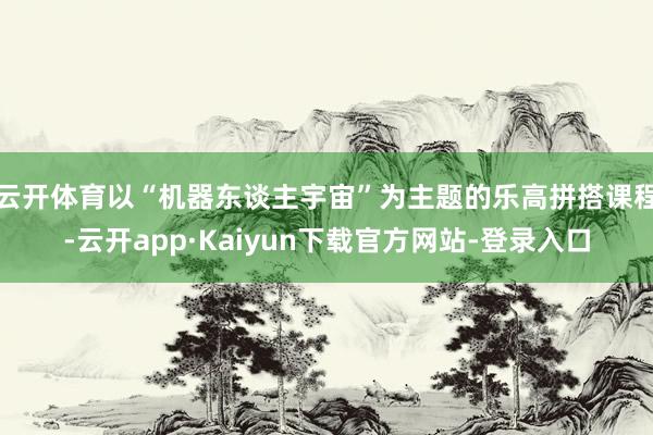云开体育以“机器东谈主宇宙”为主题的乐高拼搭课程-云开app·Kaiyun下载官方网站-登录入口