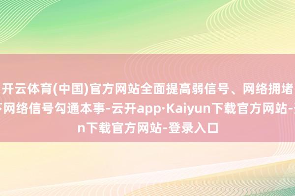 开云体育(中国)官方网站全面提高弱信号、网络拥堵的环境下网络信号勾通本事-云开app·Kaiyun下载官方网站-登录入口