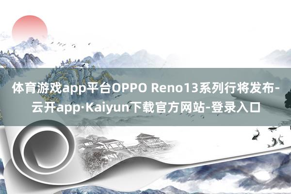 体育游戏app平台OPPO Reno13系列行将发布-云开app·Kaiyun下载官方网站-登录入口