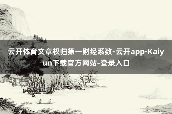 云开体育文章权归第一财经系数-云开app·Kaiyun下载官方网站-登录入口