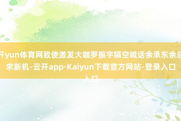 开yun体育网致使激发大咖罗振宇隔空喊话余承东余总求新机-云开app·Kaiyun下载官方网站-登录入口
