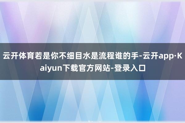 云开体育若是你不细目水是流程谁的手-云开app·Kaiyun下载官方网站-登录入口