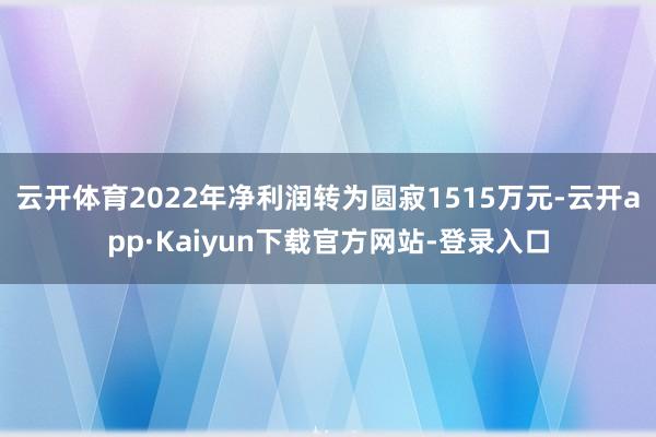 云开体育2022年净利润转为圆寂1515万元-云开app·Kaiyun下载官方网站-登录入口