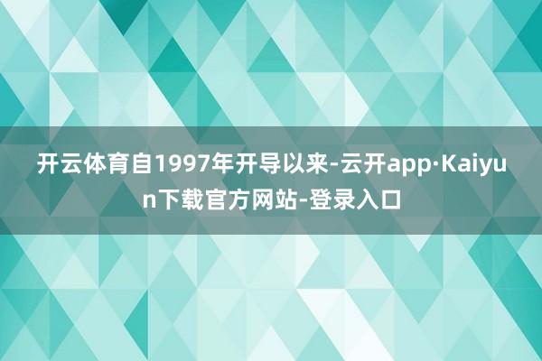 开云体育自1997年开导以来-云开app·Kaiyun下载官方网站-登录入口