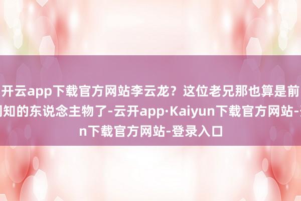 开云app下载官方网站李云龙？这位老兄那也算是前世众所周知的东说念主物了-云开app·Kaiyun下载官方网站-登录入口