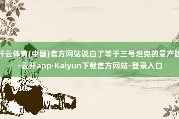 开云体育(中国)官方网站说白了等于三号坦克的量产版-云开app·Kaiyun下载官方网站-登录入口