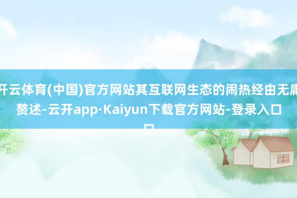 开云体育(中国)官方网站其互联网生态的闹热经由无庸赘述-云开app·Kaiyun下载官方网站-登录入口