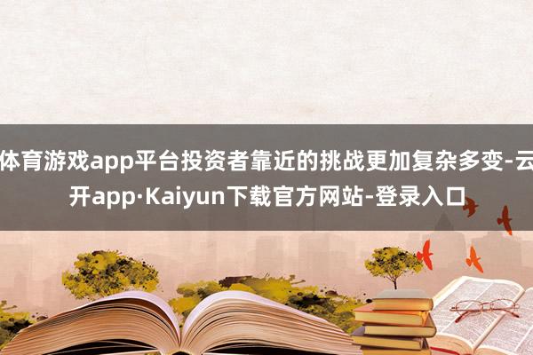 体育游戏app平台投资者靠近的挑战更加复杂多变-云开app·Kaiyun下载官方网站-登录入口