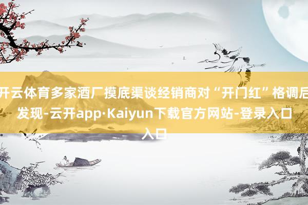 开云体育多家酒厂摸底渠谈经销商对“开门红”格调后发现-云开app·Kaiyun下载官方网站-登录入口