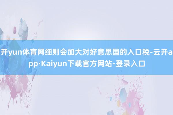 开yun体育网细则会加大对好意思国的入口税-云开app·Kaiyun下载官方网站-登录入口