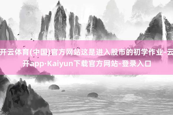 开云体育(中国)官方网站这是进入股市的初学作业-云开app·Kaiyun下载官方网站-登录入口