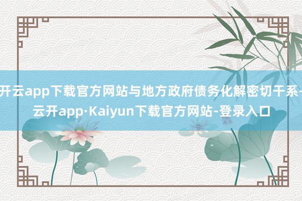 开云app下载官方网站与地方政府债务化解密切干系-云开app·Kaiyun下载官方网站-登录入口