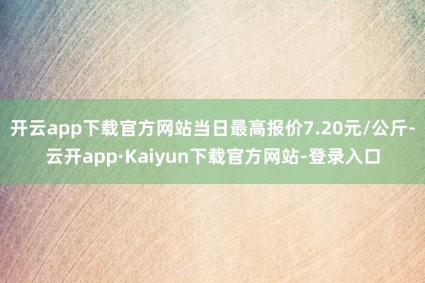 开云app下载官方网站当日最高报价7.20元/公斤-云开app·Kaiyun下载官方网站-登录入口