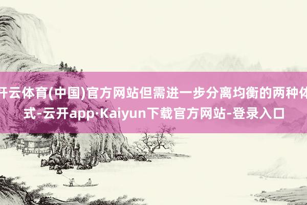 开云体育(中国)官方网站但需进一步分离均衡的两种体式-云开app·Kaiyun下载官方网站-登录入口