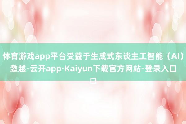 体育游戏app平台受益于生成式东谈主工智能（AI）激越-云开app·Kaiyun下载官方网站-登录入口