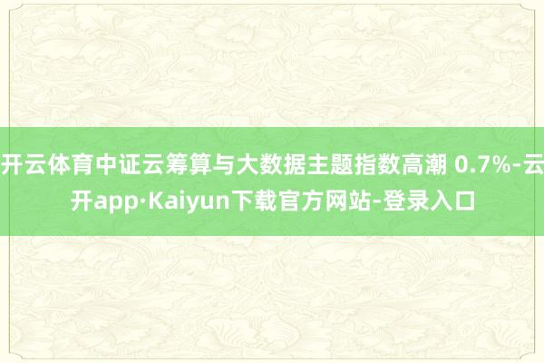 开云体育中证云筹算与大数据主题指数高潮 0.7%-云开app·Kaiyun下载官方网站-登录入口