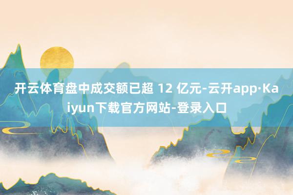 开云体育盘中成交额已超 12 亿元-云开app·Kaiyun下载官方网站-登录入口