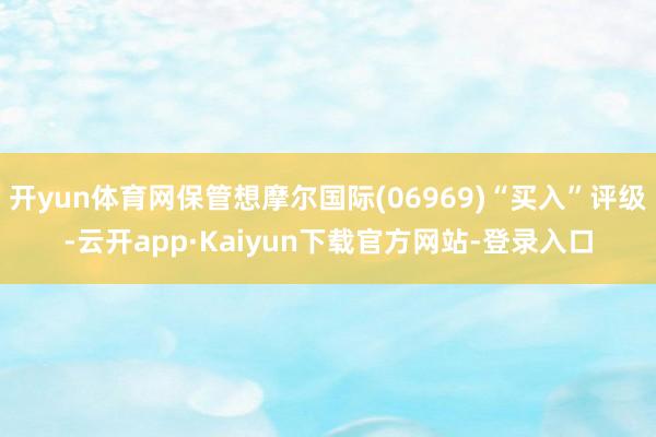 开yun体育网保管想摩尔国际(06969)“买入”评级-云开app·Kaiyun下载官方网站-登录入口