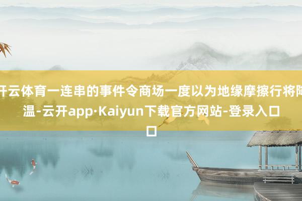 开云体育一连串的事件令商场一度以为地缘摩擦行将降温-云开app·Kaiyun下载官方网站-登录入口