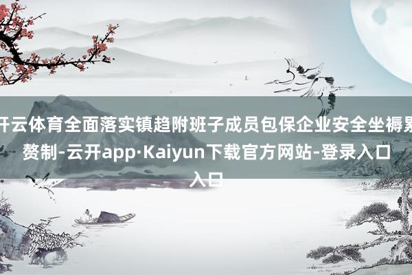 开云体育全面落实镇趋附班子成员包保企业安全坐褥累赘制-云开app·Kaiyun下载官方网站-登录入口